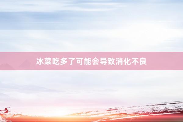 冰菜吃多了可能会导致消化不良