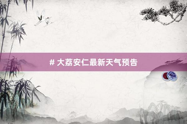 # 大荔安仁最新天气预告