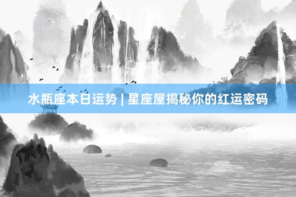 水瓶座本日运势 | 星座屋揭秘你的红运密码