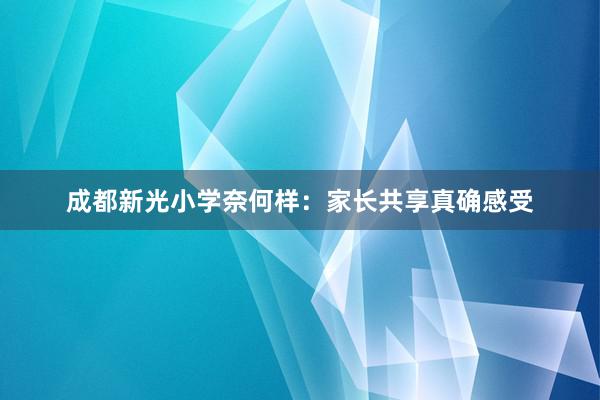 成都新光小学奈何样：家长共享真确感受