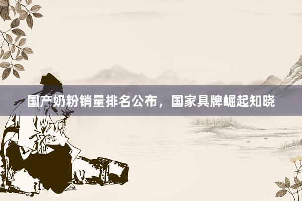 国产奶粉销量排名公布，国家具牌崛起知晓