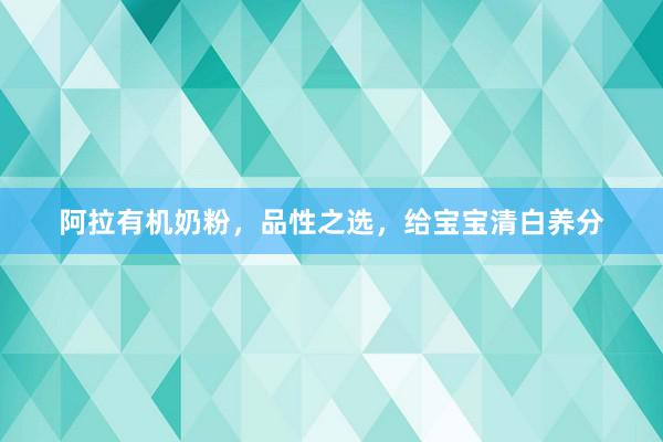 阿拉有机奶粉，品性之选，给宝宝清白养分
