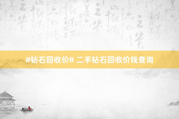 #钻石回收价# 二手钻石回收价钱查询