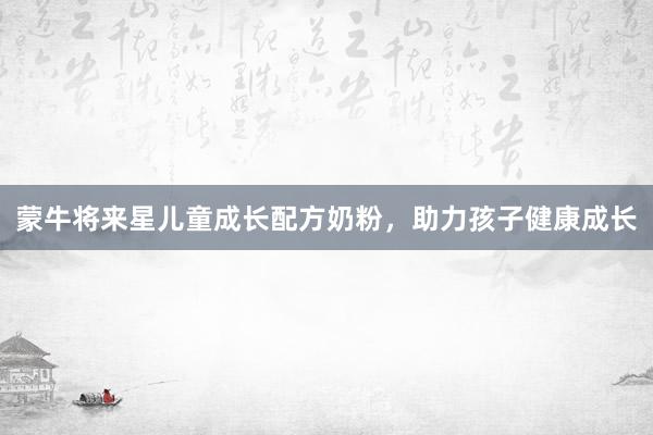 蒙牛将来星儿童成长配方奶粉，助力孩子健康成长