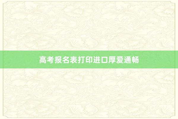 高考报名表打印进口厚爱通畅
