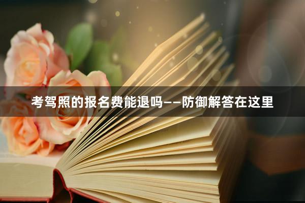 考驾照的报名费能退吗——防御解答在这里