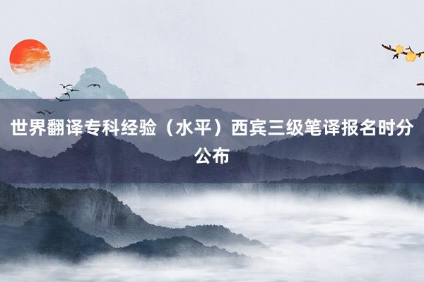 世界翻译专科经验（水平）西宾三级笔译报名时分公布