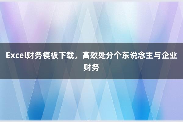 Excel财务模板下载，高效处分个东说念主与企业财务